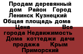 Продам деревянный дом › Район ­ Город Ленинск-Кузнецкий › Общая площадь дома ­ 64 › Цена ­ 1 100 000 - Все города Недвижимость » Дома, коттеджи, дачи продажа   . Крым,Приморский